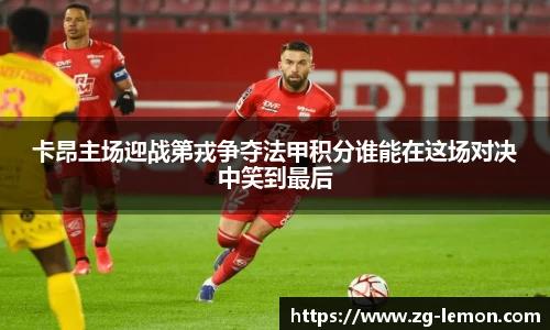 卡昂主场迎战第戎争夺法甲积分谁能在这场对决中笑到最后