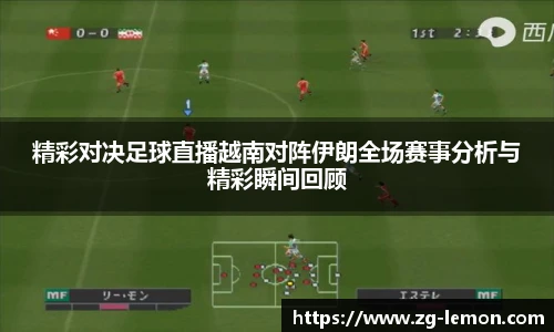 精彩对决足球直播越南对阵伊朗全场赛事分析与精彩瞬间回顾