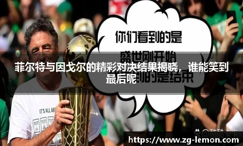 菲尔特与因戈尔的精彩对决结果揭晓，谁能笑到最后呢