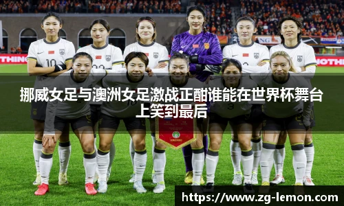挪威女足与澳洲女足激战正酣谁能在世界杯舞台上笑到最后