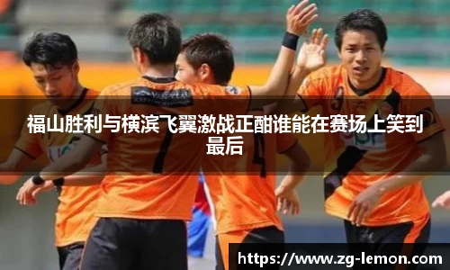福山胜利与横滨飞翼激战正酣谁能在赛场上笑到最后