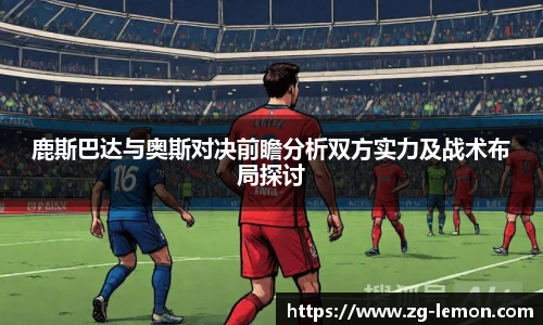 鹿斯巴达与奥斯对决前瞻分析双方实力及战术布局探讨