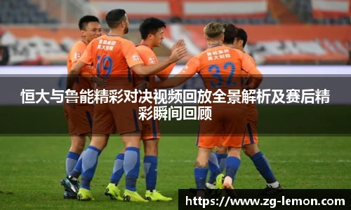 恒大与鲁能精彩对决视频回放全景解析及赛后精彩瞬间回顾