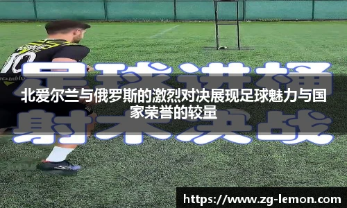 北爱尔兰与俄罗斯的激烈对决展现足球魅力与国家荣誉的较量