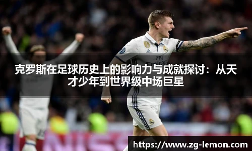 克罗斯在足球历史上的影响力与成就探讨：从天才少年到世界级中场巨星
