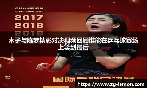 木子与陈梦精彩对决视频回顾谁能在乒乓球赛场上笑到最后