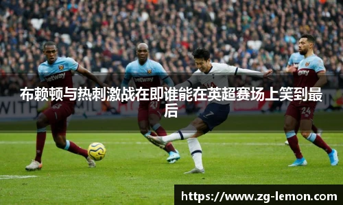 布赖顿与热刺激战在即谁能在英超赛场上笑到最后