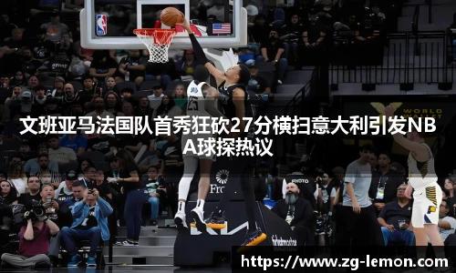 文班亚马法国队首秀狂砍27分横扫意大利引发NBA球探热议