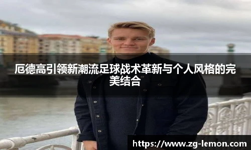 厄德高引领新潮流足球战术革新与个人风格的完美结合