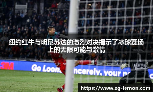 纽约红牛与明尼苏达的激烈对决揭示了冰球赛场上的无限可能与激情
