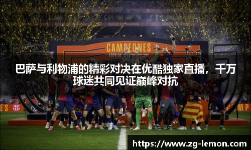 巴萨与利物浦的精彩对决在优酷独家直播，千万球迷共同见证巅峰对抗