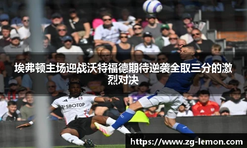 埃弗顿主场迎战沃特福德期待逆袭全取三分的激烈对决