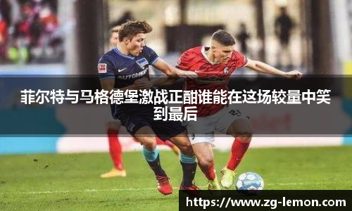 菲尔特与马格德堡激战正酣谁能在这场较量中笑到最后