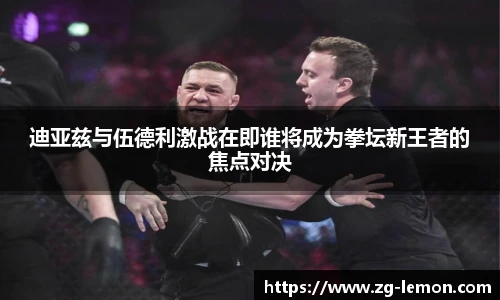 迪亚兹与伍德利激战在即谁将成为拳坛新王者的焦点对决