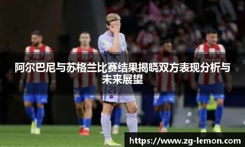 阿尔巴尼与苏格兰比赛结果揭晓双方表现分析与未来展望