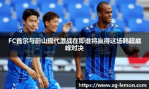 FC首尔与蔚山现代激战在即谁将赢得这场韩超巅峰对决